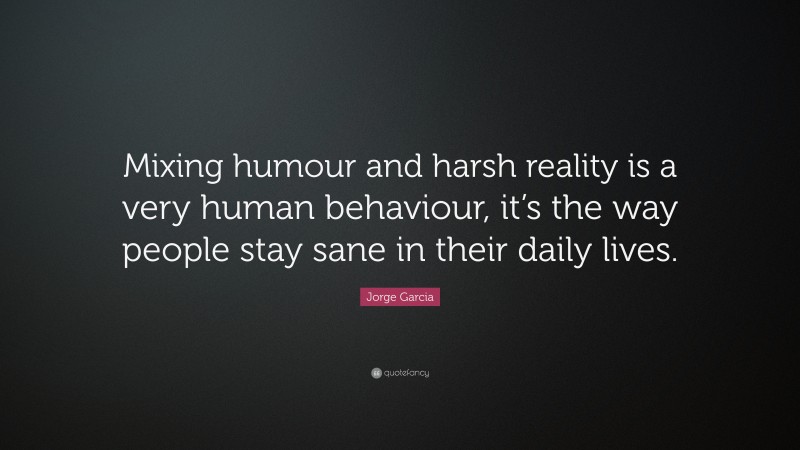 Jorge Garcia Quote: “Mixing humour and harsh reality is a very human behaviour, it’s the way people stay sane in their daily lives.”