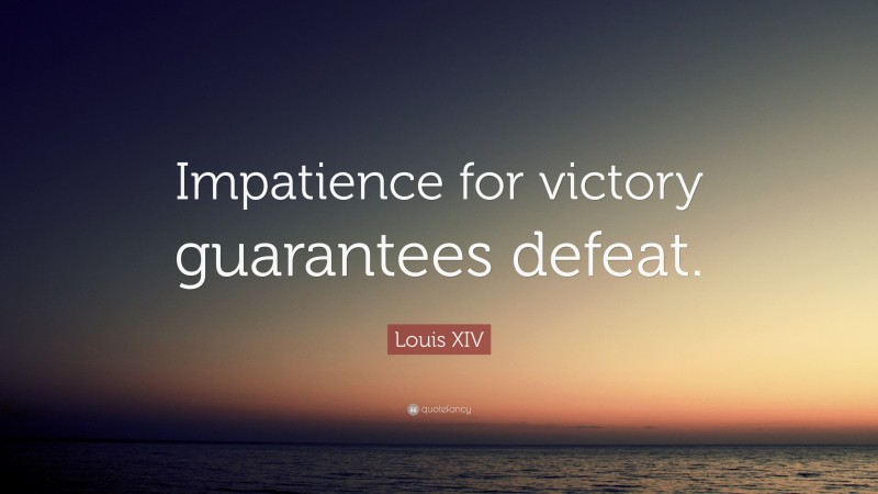 Louis XIV Quote: “Impatience for victory guarantees defeat.”