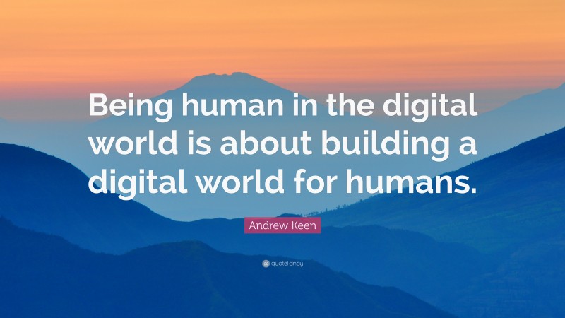 Andrew Keen Quote: “Being human in the digital world is about building a digital world for humans.”