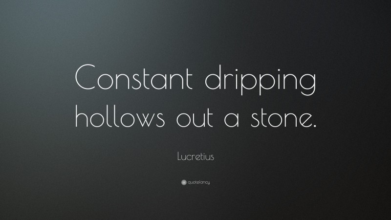 Lucretius Quote: “Constant dripping hollows out a stone.”