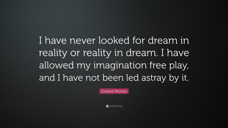 Gustave Moreau Quote: “I have never looked for dream in reality or reality in dream. I have allowed my imagination free play, and I have not been led astray by it.”