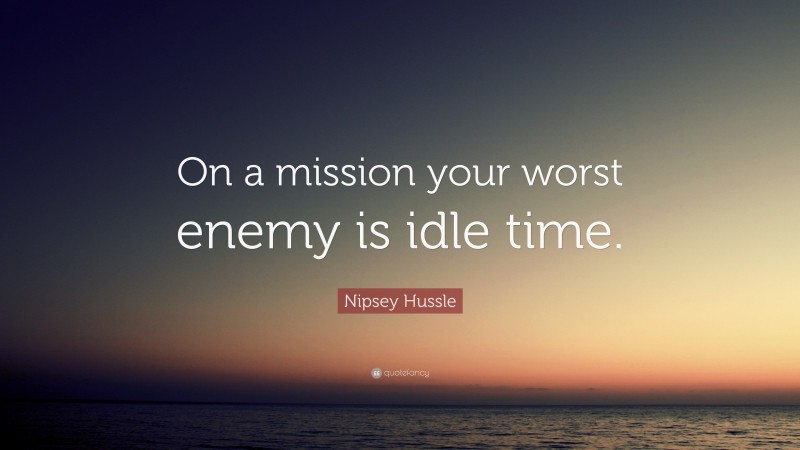 Nipsey Hussle Quote: “On a mission your worst enemy is idle time.”
