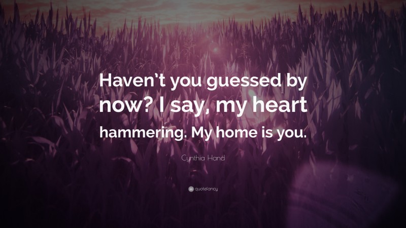 Cynthia Hand Quote: “Haven’t you guessed by now? I say, my heart hammering. My home is you.”
