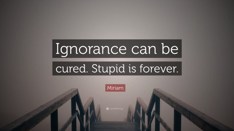 Miriam Quote: “Ignorance can be cured. Stupid is forever.”