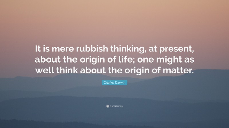 Charles Darwin Quote: “It is mere rubbish thinking, at present, about the origin of life; one might as well think about the origin of matter.”