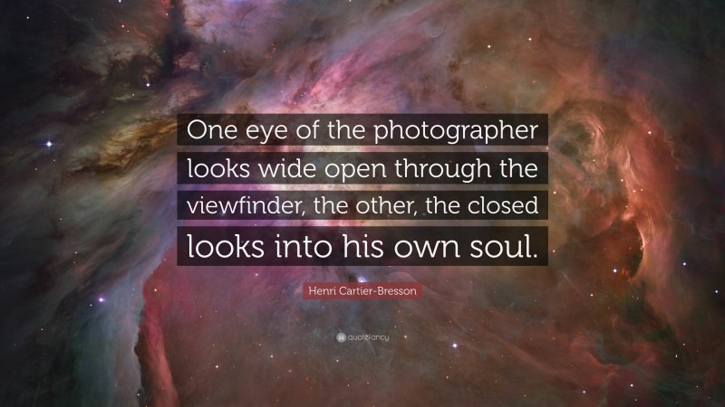 Henri Cartier-Bresson Quote: “One eye of the photographer looks wide open through the viewfinder, the other, the closed looks into his own soul.”