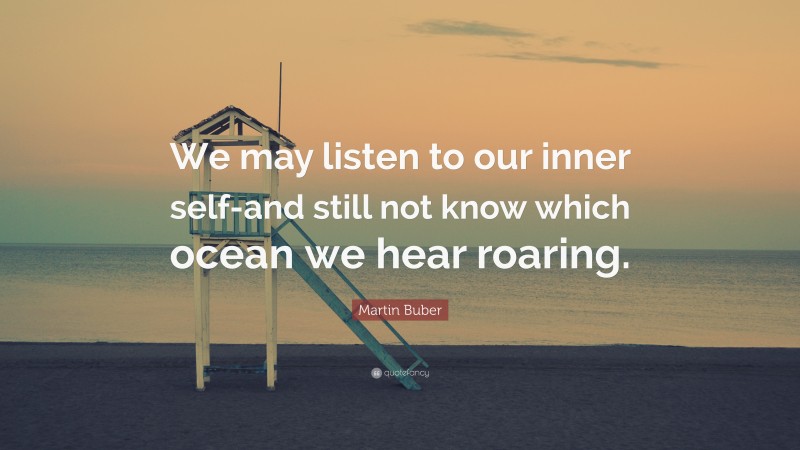 Martin Buber Quote: “We may listen to our inner self-and still not know which ocean we hear roaring.”