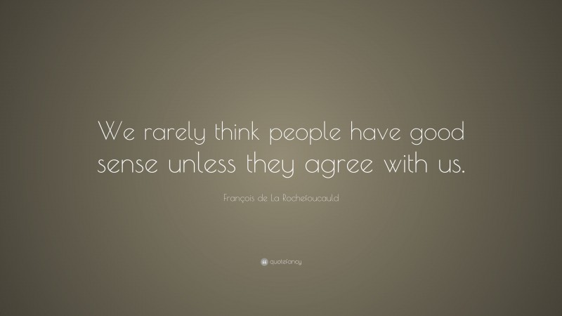 François de La Rochefoucauld Quote: “We rarely think people have good sense unless they agree with us.”