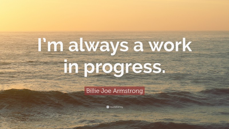 Billie Joe Armstrong Quote: “I’m always a work in progress.”