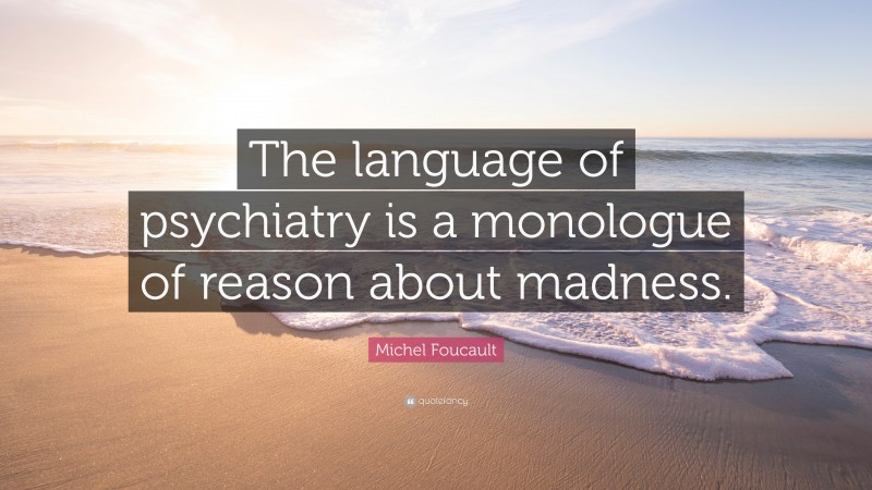 Michel Foucault Quote: “The language of psychiatry is a monologue of reason about madness.”