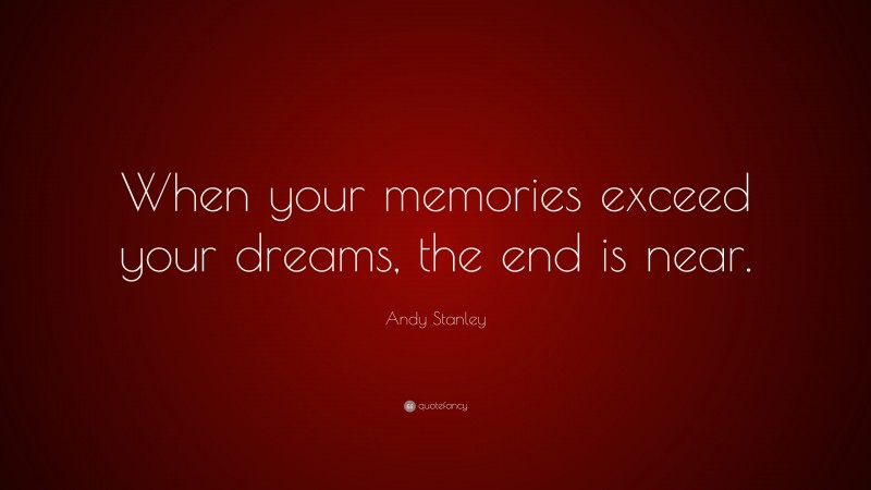 Andy Stanley Quote: “When your memories exceed your dreams, the end is near.”