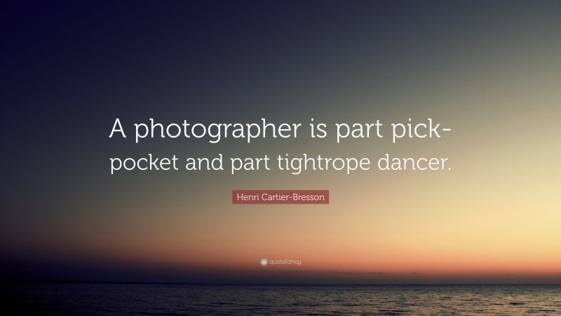 Henri Cartier-Bresson Quote: “A photographer is part pick-pocket and part tightrope dancer.”