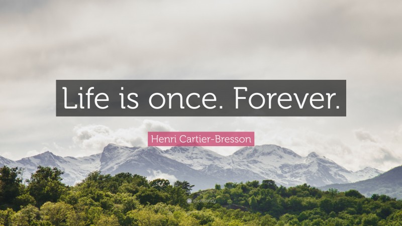 Henri Cartier-Bresson Quote: “Life is once. Forever.”