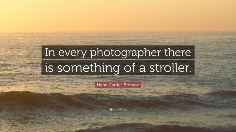 Henri Cartier-Bresson Quote: “In every photographer there is something of a stroller.”