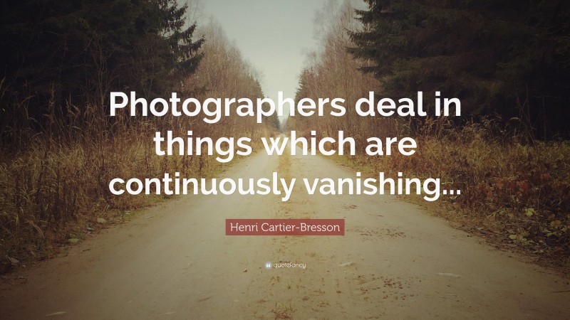 Henri Cartier-Bresson Quote: “Photographers deal in things which are continuously vanishing...”