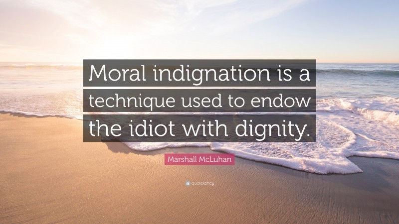 Marshall McLuhan Quote: “Moral indignation is a technique used to endow the idiot with dignity.”
