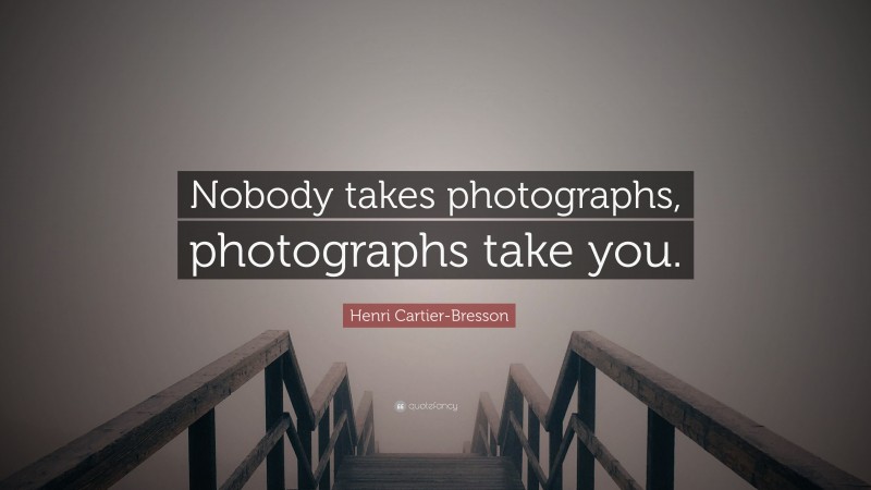 Henri Cartier-Bresson Quote: “Nobody takes photographs, photographs take you.”