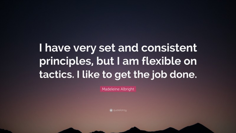 Madeleine Albright Quote: “I have very set and consistent principles, but I am flexible on tactics. I like to get the job done.”