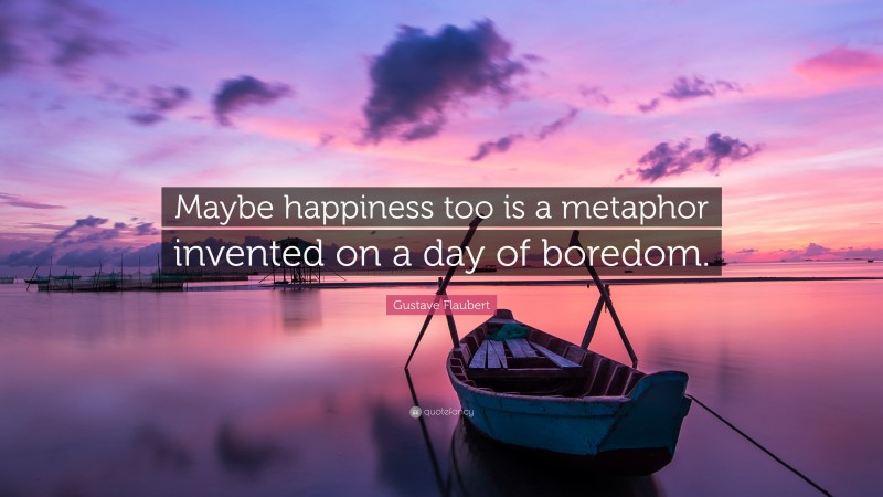 Gustave Flaubert Quote: “Maybe happiness too is a metaphor invented on a day of boredom.”
