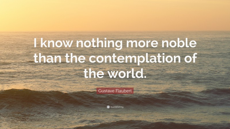 Gustave Flaubert Quote: “I know nothing more noble than the contemplation of the world.”