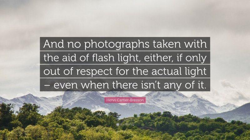 Henri Cartier-Bresson Quote: “And no photographs taken with the aid of flash light, either, if only out of respect for the actual light – even when there isn’t any of it.”