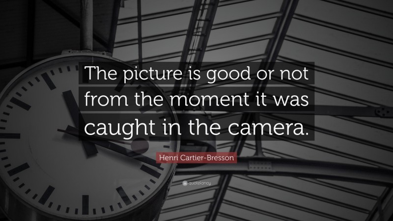 Henri Cartier-Bresson Quote: “The picture is good or not from the moment it was caught in the camera.”