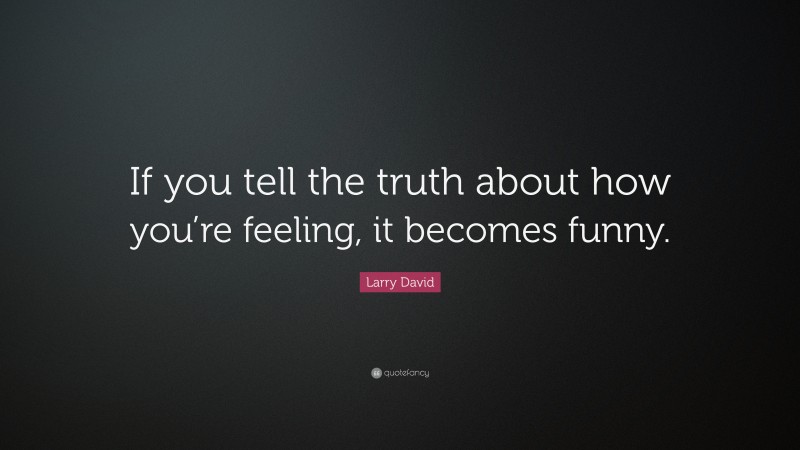 Larry David Quote: “If you tell the truth about how you’re feeling, it becomes funny.”