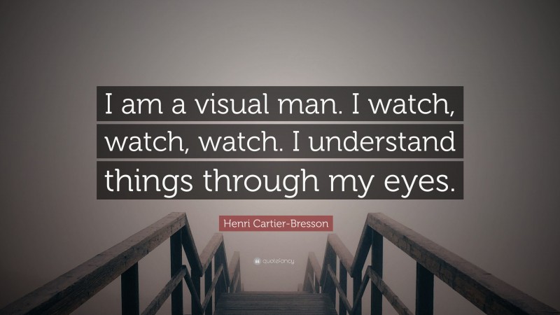 Henri Cartier-Bresson Quote: “I am a visual man. I watch, watch, watch. I understand things through my eyes.”