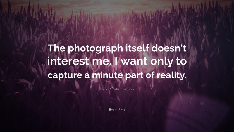 Henri Cartier-Bresson Quote: “The photograph itself doesn’t interest me. I want only to capture a minute part of reality.”