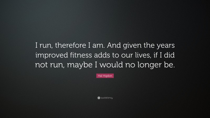 Hal Higdon Quote: “I run, therefore I am. And given the years improved fitness adds to our lives, if I did not run, maybe I would no longer be.”