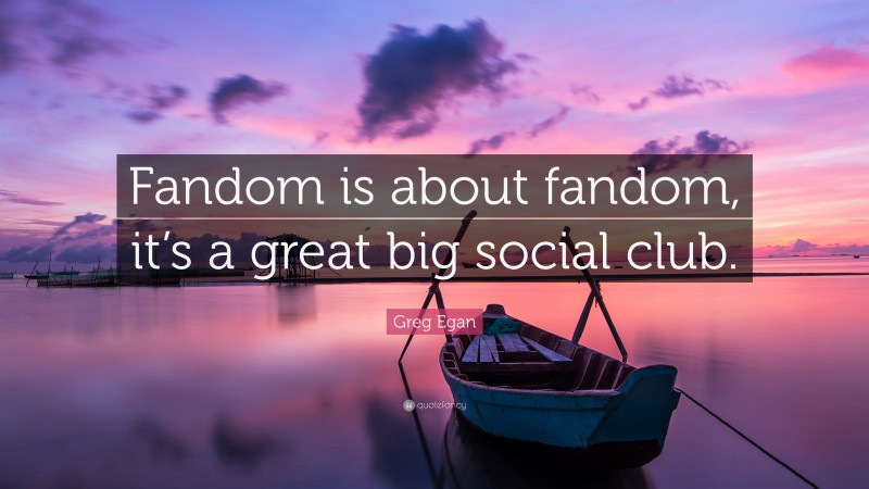 Greg Egan Quote: “Fandom is about fandom, it’s a great big social club.”