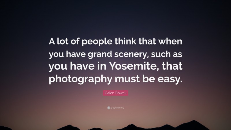 Galen Rowell Quote: “A lot of people think that when you have grand scenery, such as you have in Yosemite, that photography must be easy.”