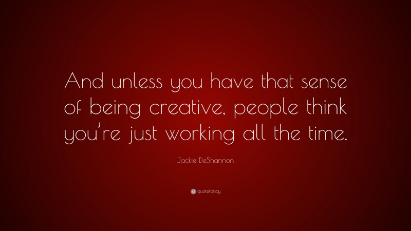 Jackie DeShannon Quote: “And unless you have that sense of being creative, people think you’re just working all the time.”