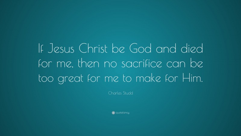 Charles Studd Quote: “If Jesus Christ be God and died for me, then no sacrifice can be too great for me to make for Him.”