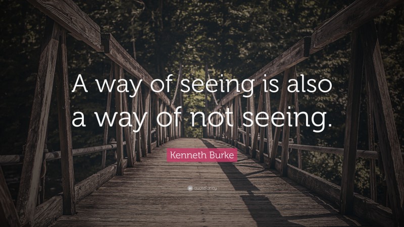 Kenneth Burke Quote: “A way of seeing is also a way of not seeing.”