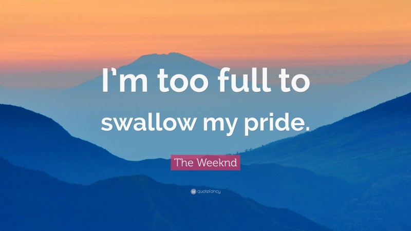 The Weeknd Quote: “I’m too full to swallow my pride.”