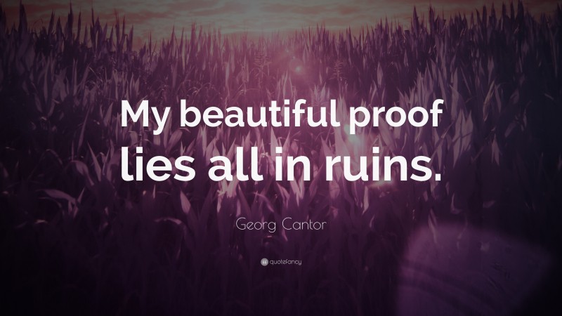 Georg Cantor Quote: “My beautiful proof lies all in ruins.”