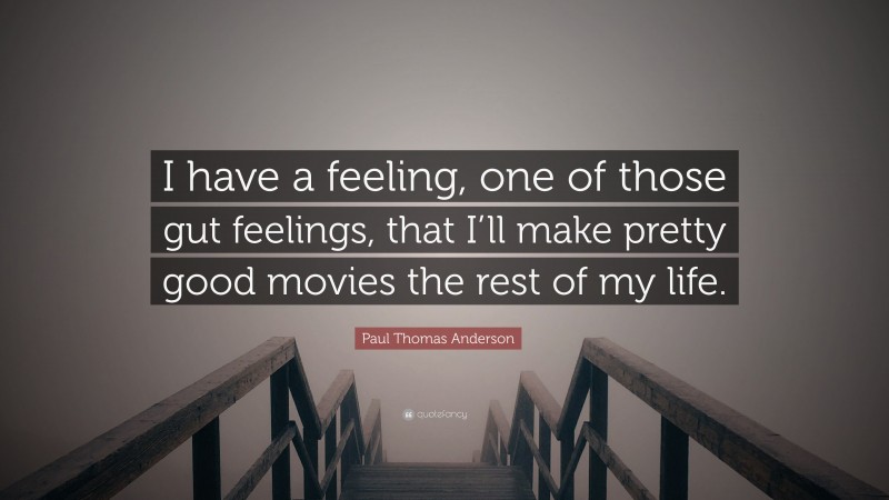 Paul Thomas Anderson Quote: “I have a feeling, one of those gut feelings, that I’ll make pretty good movies the rest of my life.”