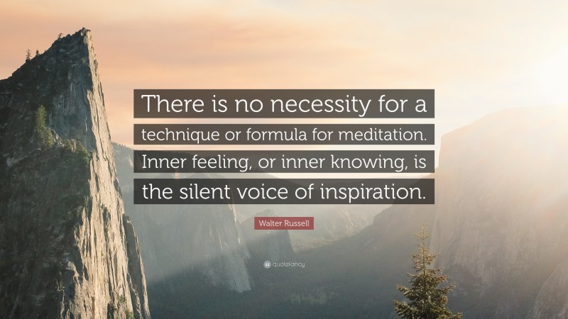 Walter Russell Quote: “There is no necessity for a technique or formula for meditation. Inner feeling, or inner knowing, is the silent voice of inspiration.”