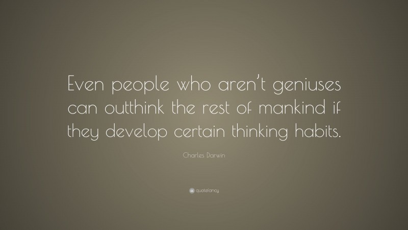 Charles Darwin Quote: “Even people who aren’t geniuses can outthink the rest of mankind if they develop certain thinking habits.”
