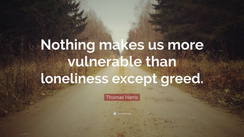 Thomas Harris Quote: “Nothing makes us more vulnerable than loneliness except greed.”
