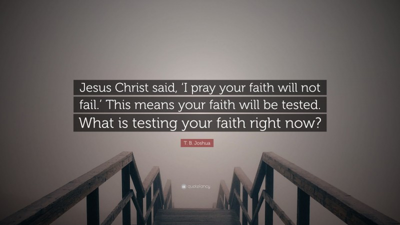 T. B. Joshua Quote: “Jesus Christ said, ‘I pray your faith will not fail.’ This means your faith will be tested. What is testing your faith right now?”