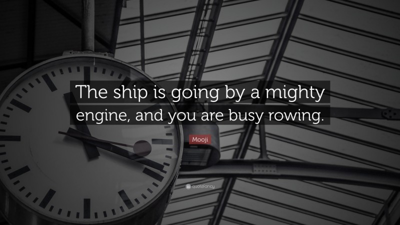 Mooji Quote: “The ship is going by a mighty engine, and you are busy rowing.”