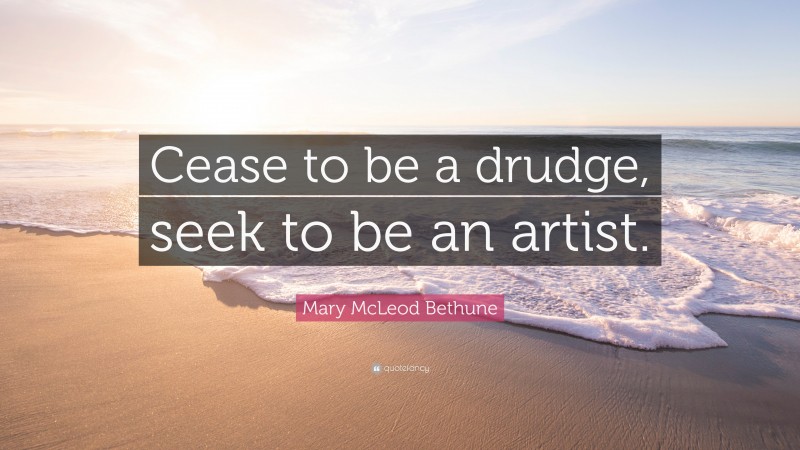 Mary McLeod Bethune Quote: “Cease to be a drudge, seek to be an artist.”