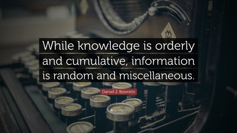 Daniel J. Boorstin Quote: “While knowledge is orderly and cumulative, information is random and miscellaneous.”