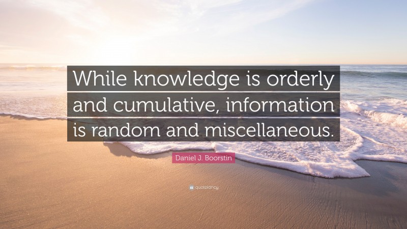 Daniel J. Boorstin Quote: “While knowledge is orderly and cumulative, information is random and miscellaneous.”