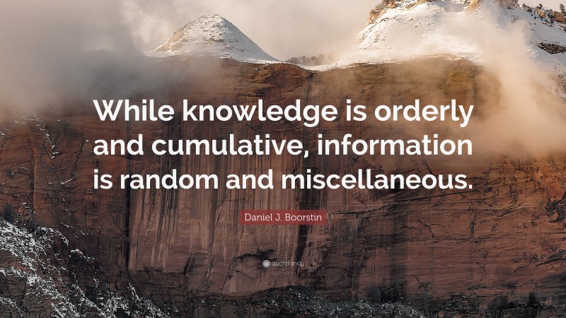 Daniel J. Boorstin Quote: “While knowledge is orderly and cumulative, information is random and miscellaneous.”