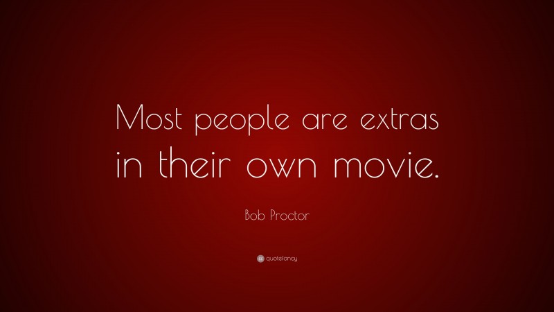 Bob Proctor Quote: “Most people are extras in their own movie.”