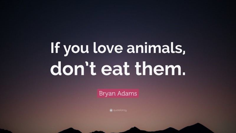 Bryan Adams Quote: “If you love animals, don’t eat them.”