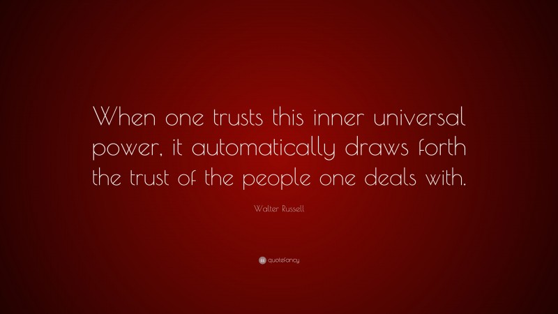 Walter Russell Quote: “When one trusts this inner universal power, it automatically draws forth the trust of the people one deals with.”